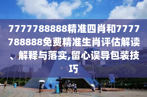 7777788888精准四肖和7777788888免费精准生肖评估解读、解释与落实,留心误导包装技巧
