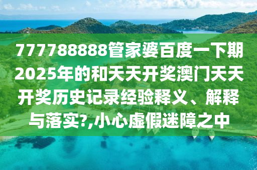 777788888管家婆百度一下期2025年的和天天开奖澳门天天开奖历史记录经验释义、解释与落实?,小心虚假迷障之中