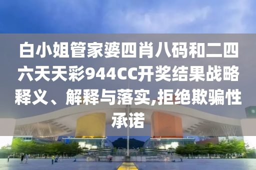 白小姐管家婆四肖八码和二四六天天彩944CC开奖结果战略释义、解释与落实,拒绝欺骗性承诺