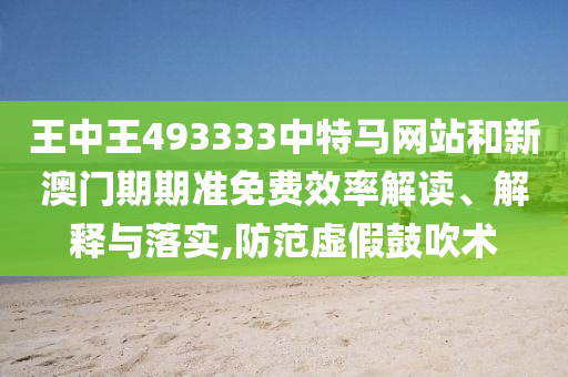 王中王493333中特马网站和新澳门期期准免费效率解读、解释与落实,防范虚假鼓吹术