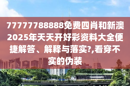 77777788888免费四肖和新澳2025年天天开好彩资料大全便捷解答、解释与落实?,看穿不实的伪装