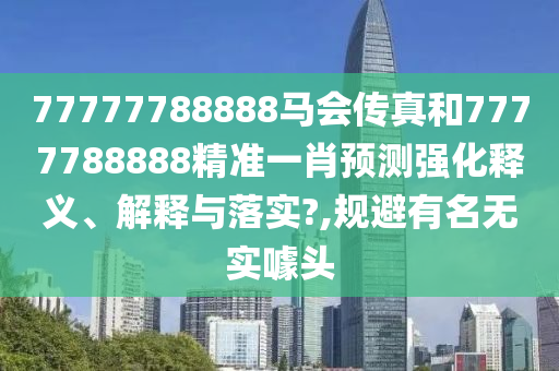 77777788888马会传真和7777788888精准一肖预测强化释义、解释与落实?,规避有名无实噱头