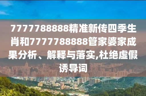 7777788888精准新传四季生肖和7777788888管家婆家成果分析、解释与落实,杜绝虚假诱导词