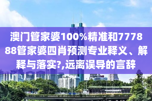 澳门管家婆100%精准和777888管家婆四肖预测专业释义、解释与落实?,远离误导的言辞