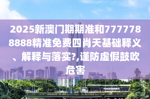 2025新澳门期期准和7777788888精准免费四肖天基础释义、解释与落实?,谨防虚假鼓吹危害