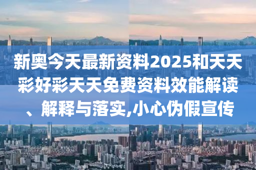 新奥今天最新资料2025和天天彩好彩天天免费资料效能解读、解释与落实,小心伪假宣传