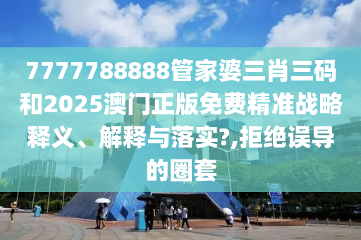 7777788888管家婆三肖三码和2025澳门正版免费精准战略释义、解释与落实?,拒绝误导的圈套