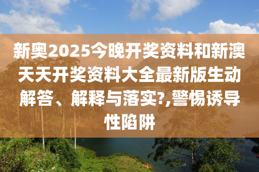 新奥2025今晚开奖资料和新澳天天开奖资料大全最新版生动解答、解释与落实?,警惕诱导性陷阱
