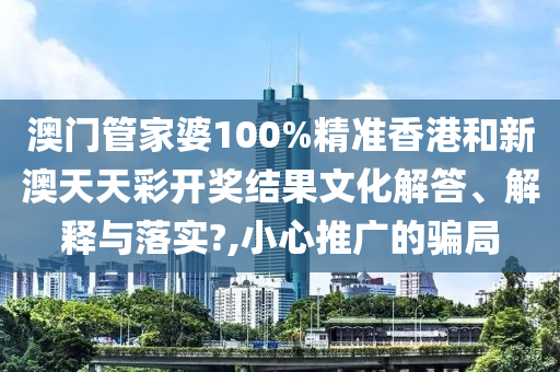 澳门管家婆100%精准香港和新澳天天彩开奖结果文化解答、解释与落实?,小心推广的骗局