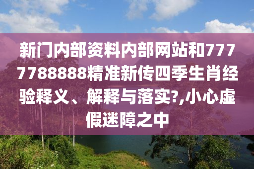新门内部资料内部网站和7777788888精准新传四季生肖经验释义、解释与落实?,小心虚假迷障之中
