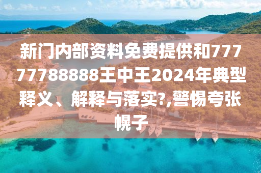 新门内部资料免费提供和77777788888王中王2024年典型释义、解释与落实?,警惕夸张幌子
