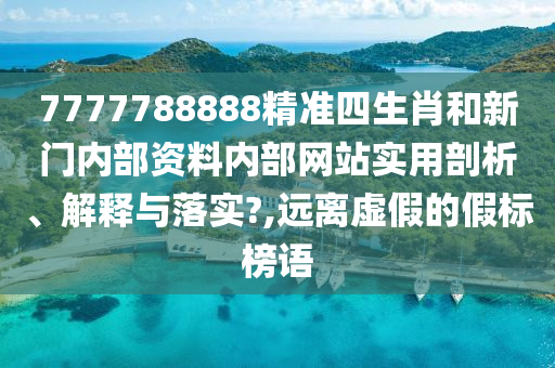 7777788888精准四生肖和新门内部资料内部网站实用剖析、解释与落实?,远离虚假的假标榜语