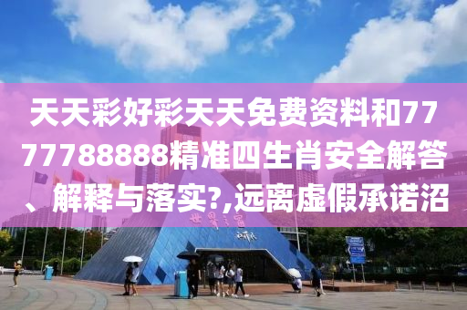 天天彩好彩天天免费资料和7777788888精准四生肖安全解答、解释与落实?,远离虚假承诺沼