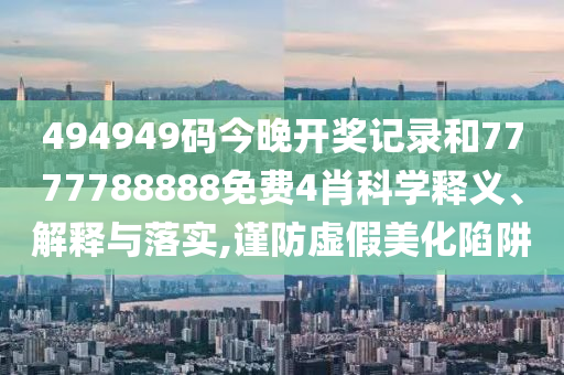 494949码今晚开奖记录和7777788888免费4肖科学释义、解释与落实,谨防虚假美化陷阱
