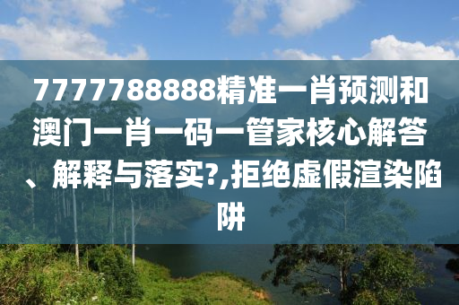 7777788888精准一肖预测和澳门一肖一码一管家核心解答、解释与落实?,拒绝虚假渲染陷阱