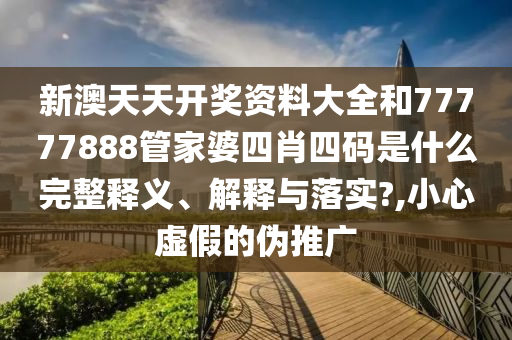 新澳天天开奖资料大全和77777888管家婆四肖四码是什么完整释义、解释与落实?,小心虚假的伪推广