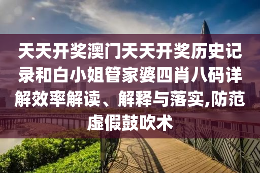 天天开奖澳门天天开奖历史记录和白小姐管家婆四肖八码详解效率解读、解释与落实,防范虚假鼓吹术