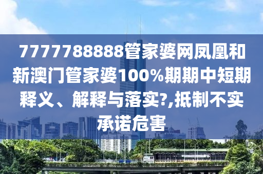 7777788888管家婆网凤凰和新澳门管家婆100%期期中短期释义、解释与落实?,抵制不实承诺危害
