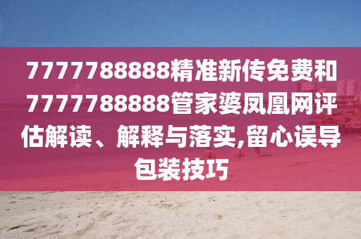 7777788888精准新传免费和7777788888管家婆凤凰网评估解读、解释与落实,留心误导包装技巧