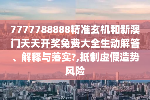 7777788888精准玄机和新澳门天天开奖免费大全生动解答、解释与落实?,抵制虚假造势风险