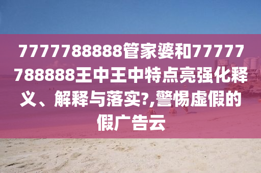 7777788888管家婆和77777788888王中王中特点亮强化释义、解释与落实?,警惕虚假的假广告云