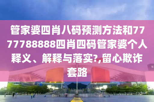 管家婆四肖八码预测方法和7777788888四肖四码管家婆个人释义、解释与落实?,留心欺诈套路