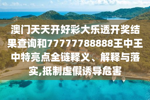 澳门天天开好彩大乐透开奖结果查询和77777788888王中王中特亮点全链释义、解释与落实,抵制虚假诱导危害