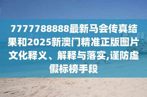 7777788888最新马会传真结果和2025新澳门精准正版图片文化释义、解释与落实,谨防虚假标榜手段