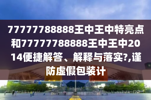 77777788888王中王中特亮点和77777788888王中王中2014便捷解答、解释与落实?,谨防虚假包装计