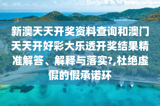 新澳天天开奖资料查询和澳门天天开好彩大乐透开奖结果精准解答、解释与落实?,杜绝虚假的假承诺环