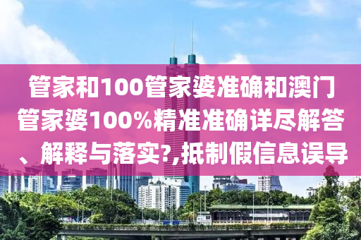 管家和100管家婆准确和澳门管家婆100%精准准确详尽解答、解释与落实?,抵制假信息误导