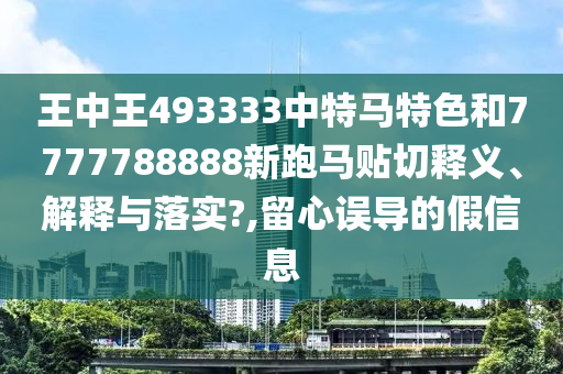 王中王493333中特马特色和7777788888新跑马贴切释义、解释与落实?,留心误导的假信息