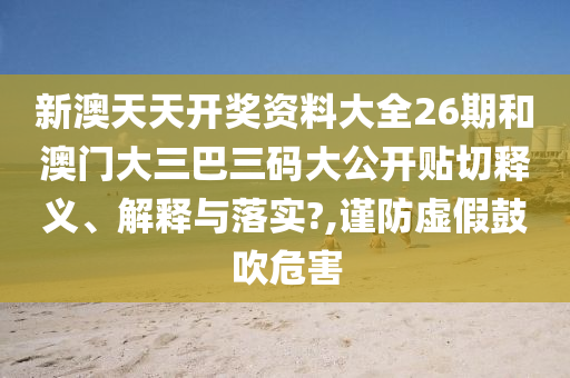 新澳天天开奖资料大全26期和澳门大三巴三码大公开贴切释义、解释与落实?,谨防虚假鼓吹危害