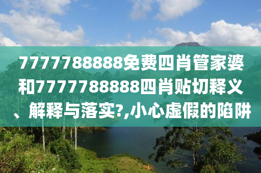 7777788888免费四肖管家婆和7777788888四肖贴切释义、解释与落实?,小心虚假的陷阱