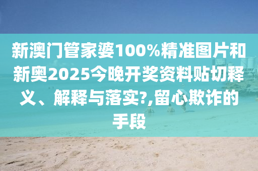 新澳门管家婆100%精准图片和新奥2025今晚开奖资料贴切释义、解释与落实?,留心欺诈的手段