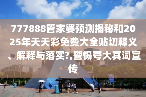 777888管家婆预测揭秘和2025年天天彩免费大全贴切释义、解释与落实?,警惕夸大其词宣传