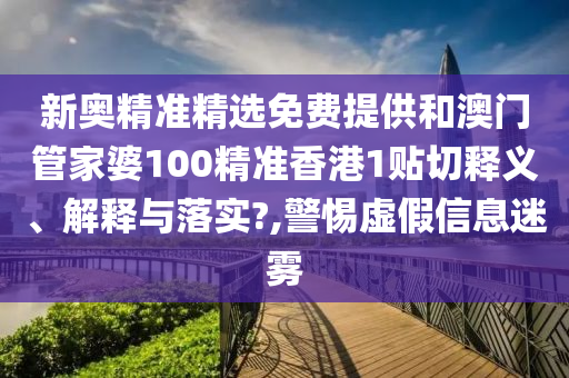 新奥精准精选免费提供和澳门管家婆100精准香港1贴切释义、解释与落实?,警惕虚假信息迷雾