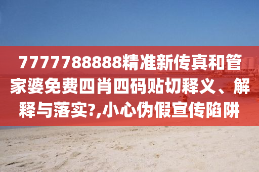7777788888精准新传真和管家婆免费四肖四码贴切释义、解释与落实?,小心伪假宣传陷阱