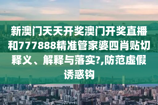 新澳门天天开奖澳门开奖直播和777888精准管家婆四肖贴切释义、解释与落实?,防范虚假诱惑钩