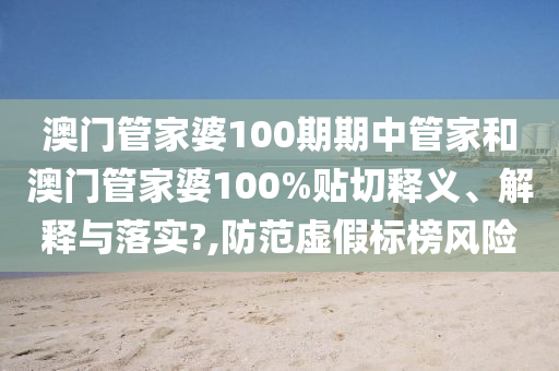 澳门管家婆100期期中管家和澳门管家婆100%贴切释义、解释与落实?,防范虚假标榜风险