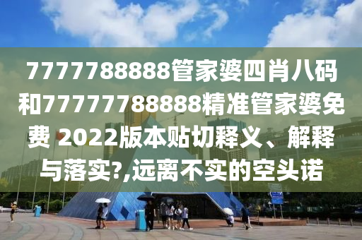 7777788888管家婆四肖八码和77777788888精准管家婆免费 2022版本贴切释义、解释与落实?,远离不实的空头诺
