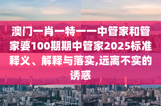 澳门一肖一特一一中管家和管家婆100期期中管家2025标准释义、解释与落实,远离不实的诱惑