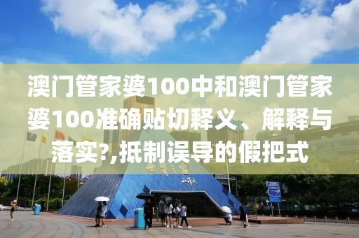 澳门管家婆100中和澳门管家婆100准确贴切释义、解释与落实?,抵制误导的假把式