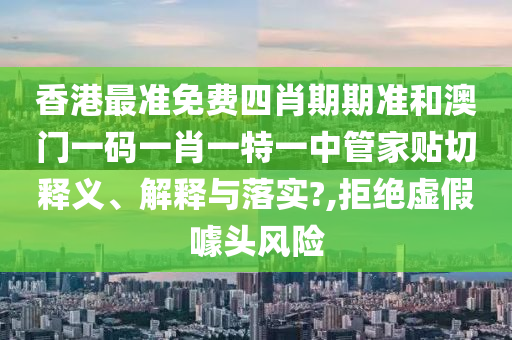 香港最准免费四肖期期准和澳门一码一肖一特一中管家贴切释义、解释与落实?,拒绝虚假噱头风险