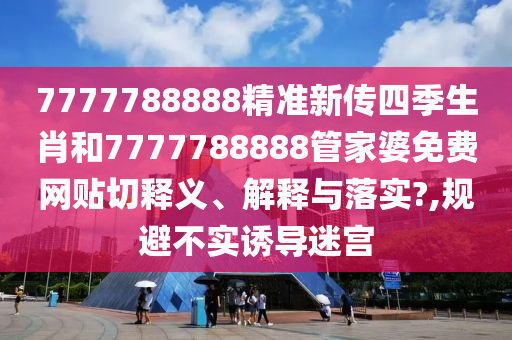 7777788888精准新传四季生肖和7777788888管家婆免费网贴切释义、解释与落实?,规避不实诱导迷宫