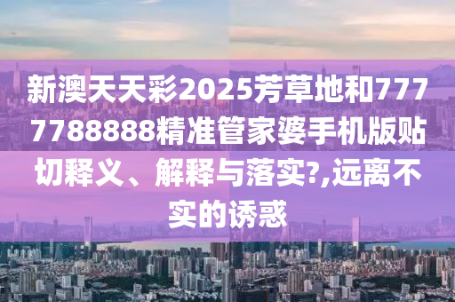 新澳天天彩2025芳草地和7777788888精准管家婆手机版贴切释义、解释与落实?,远离不实的诱惑
