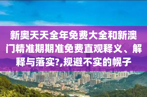 新奥天天全年免费大全和新澳门精准期期准免费直观释义、解释与落实?,规避不实的幌子