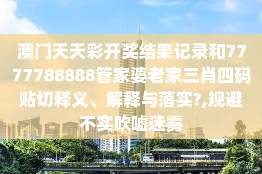 澳门天天彩开奖结果记录和7777788888管家婆老家三肖四码贴切释义、解释与落实?,规避不实吹嘘迷雾