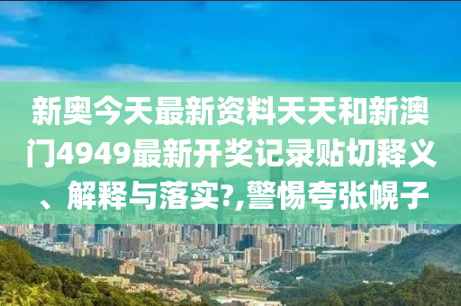 新奥今天最新资料天天和新澳门4949最新开奖记录贴切释义、解释与落实?,警惕夸张幌子