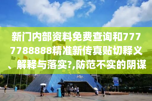 新门内部资料免费查询和7777788888精准新传真贴切释义、解释与落实?,防范不实的阴谋